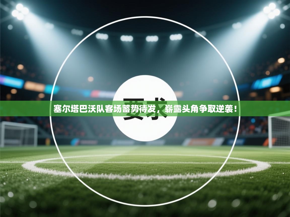 塞尔塔巴沃队客场蓄势待发，崭露头角争取逆袭！