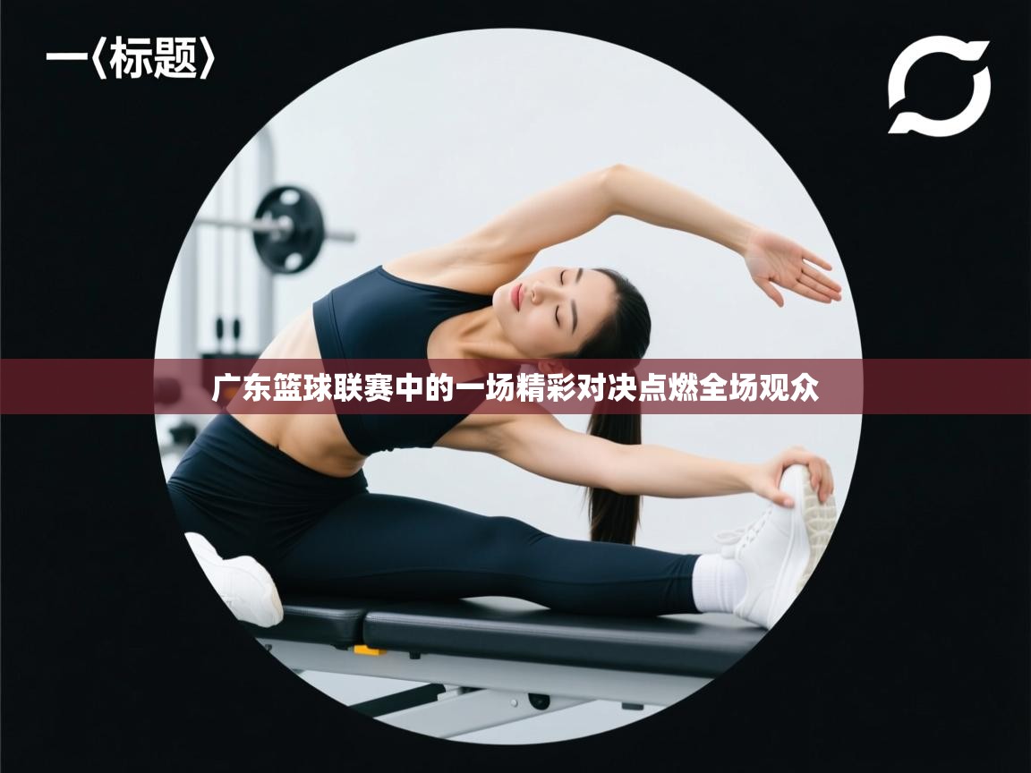 广东篮球联赛中的一场精彩对决点燃全场观众 第2张