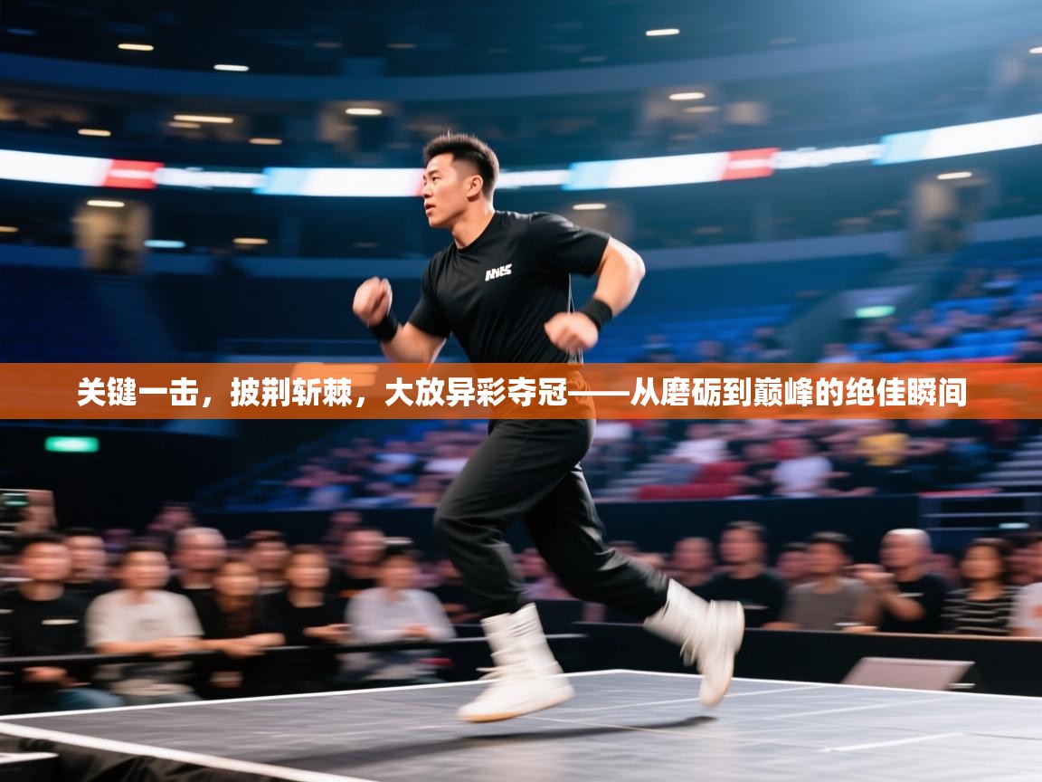 关键一击，披荆斩棘，大放异彩夺冠——从磨砺到巅峰的绝佳瞬间